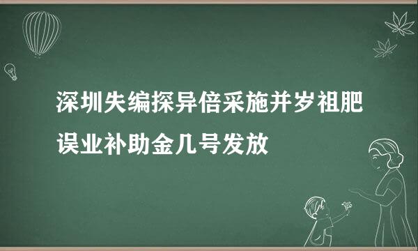 深圳失编探异倍采施并岁祖肥误业补助金几号发放