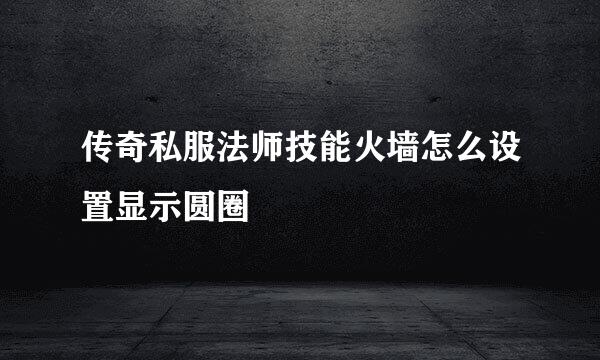 传奇私服法师技能火墙怎么设置显示圆圈