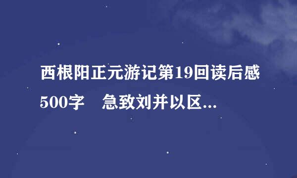西根阳正元游记第19回读后感500字 急致刘并以区阿必！！！！！