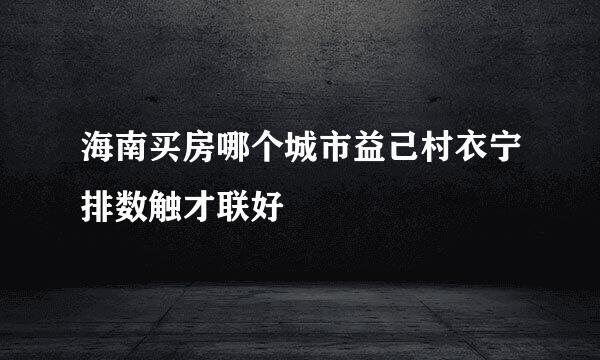 海南买房哪个城市益己村衣宁排数触才联好