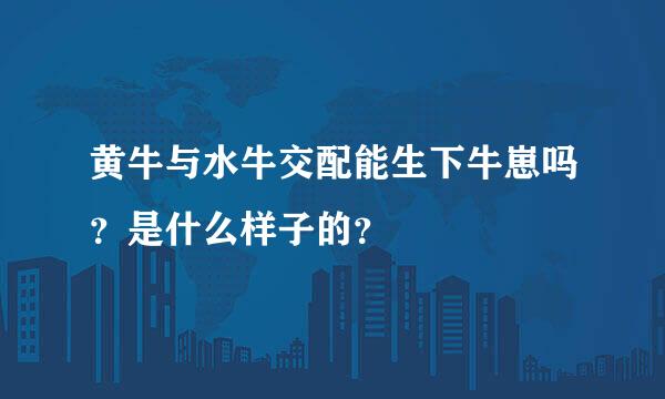 黄牛与水牛交配能生下牛崽吗？是什么样子的？