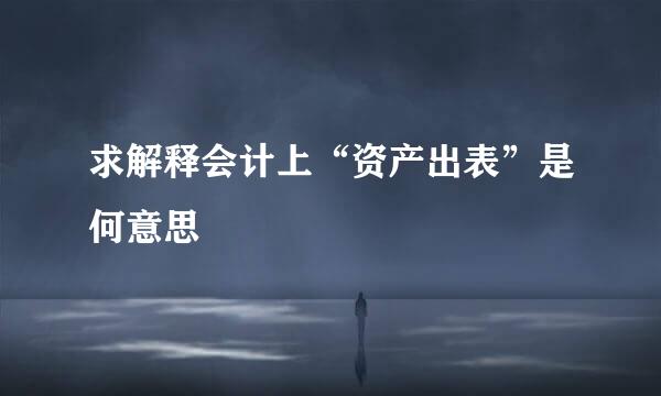 求解释会计上“资产出表”是何意思