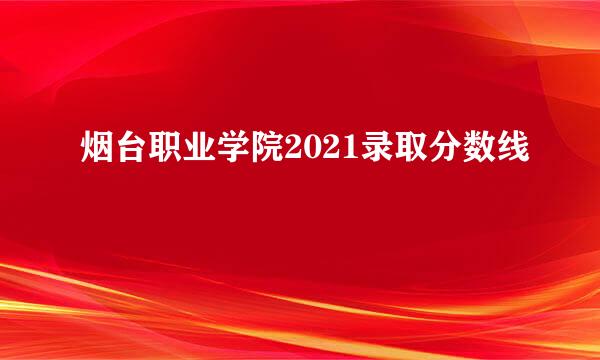 烟台职业学院2021录取分数线