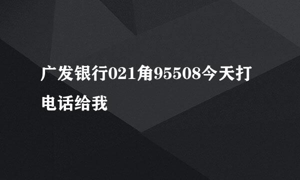 广发银行021角95508今天打电话给我