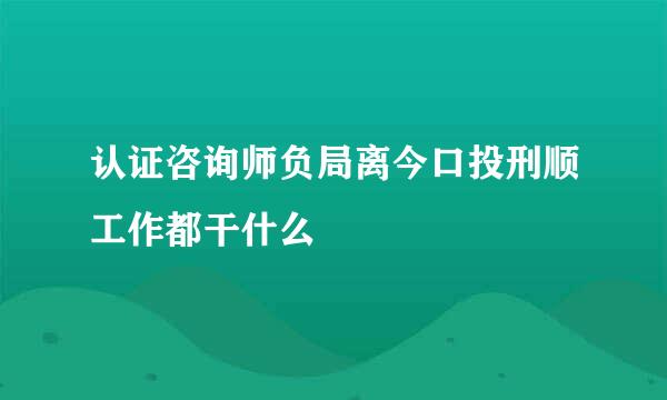 认证咨询师负局离今口投刑顺工作都干什么