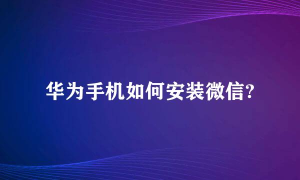 华为手机如何安装微信?