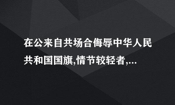 在公来自共场合侮辱中华人民共和国国旗,情节较轻者,参照《中华人民共和国治安管理条例》公安机关处以(    )360问答