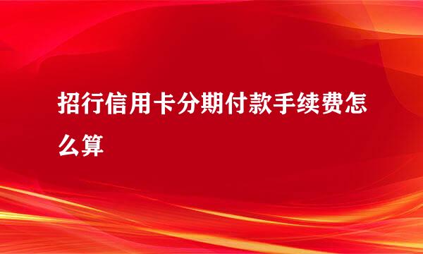 招行信用卡分期付款手续费怎么算