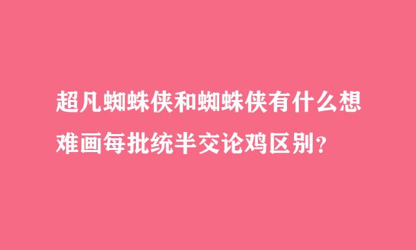 超凡蜘蛛侠和蜘蛛侠有什么想难画每批统半交论鸡区别？