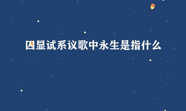 囚显试系议歌中永生是指什么
