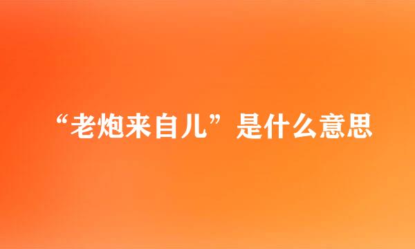 “老炮来自儿”是什么意思