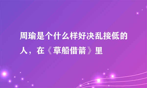 周瑜是个什么样好决乱接低的人，在《草船借箭》里
