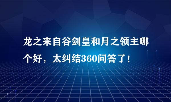 龙之来自谷剑皇和月之领主哪个好，太纠结360问答了！
