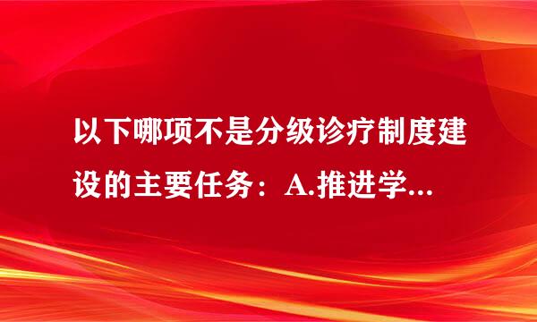 以下哪项不是分级诊疗制度建设的主要任务：A.推进学校-医院一体化B.推进家庭医生签约服务C.加强基层医疗卫生人才建设D....