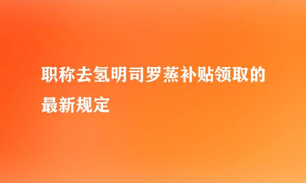 职称去氢明司罗蒸补贴领取的最新规定