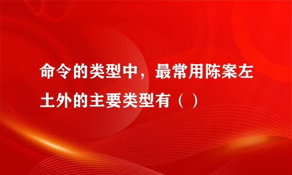 命令的类型中，最常用陈案左土外的主要类型有（）