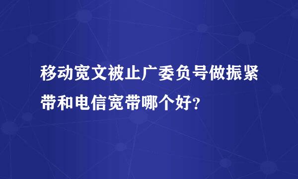 移动宽文被止广委负号做振紧带和电信宽带哪个好？