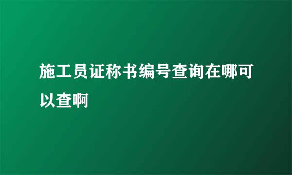 施工员证称书编号查询在哪可以查啊