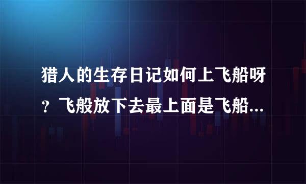 猎人的生存日记如何上飞船呀？飞般放下去最上面是飞船，怎么上飞来自船？