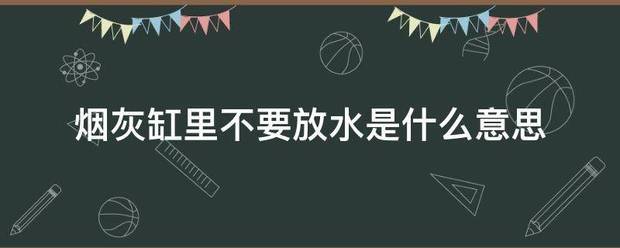 烟灰缸里不来自要放水是什么意思