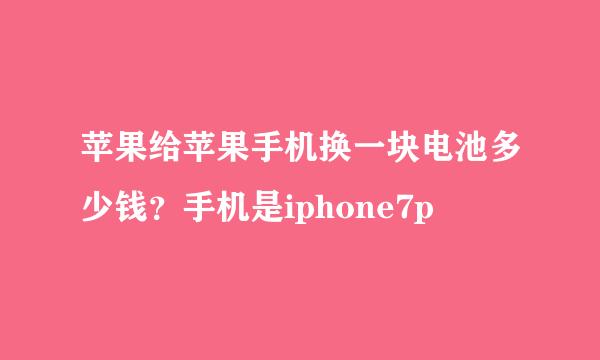 苹果给苹果手机换一块电池多少钱？手机是iphone7p