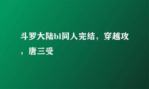 斗罗大陆bl同人完结，穿越攻，唐三受