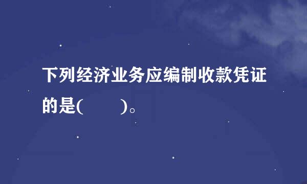 下列经济业务应编制收款凭证的是(  )。