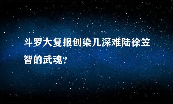斗罗大复报创染几深难陆徐笠智的武魂？