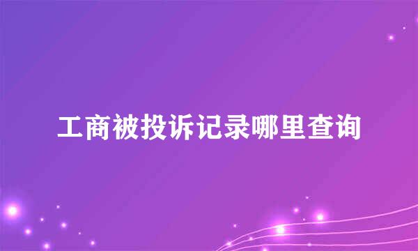 工商被投诉记录哪里查询