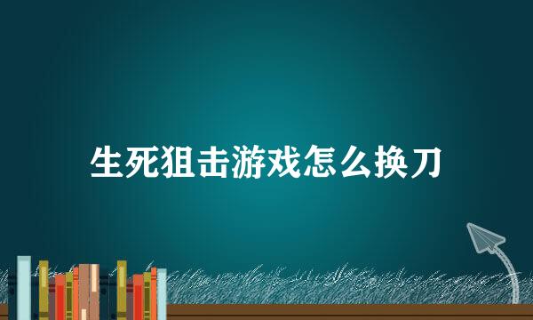 生死狙击游戏怎么换刀