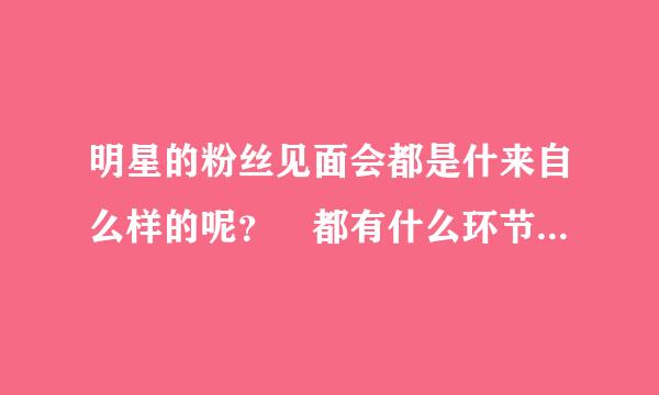 明星的粉丝见面会都是什来自么样的呢？ 都有什么环节 内容？