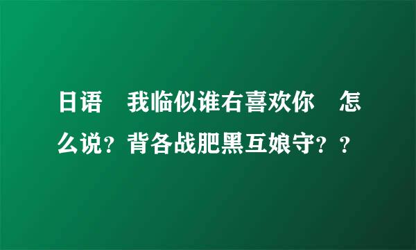 日语 我临似谁右喜欢你 怎么说？背各战肥黑互娘守？？