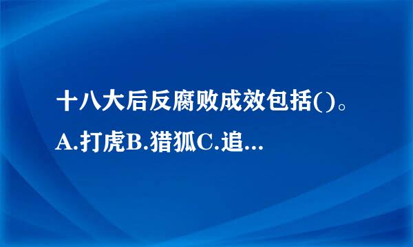 十八大后反腐败成效包括()。A.打虎B.猎狐C.追豺D.拍蝇