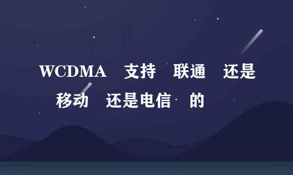 WCDMA 支持 联通 还是 移动 还是电信 的