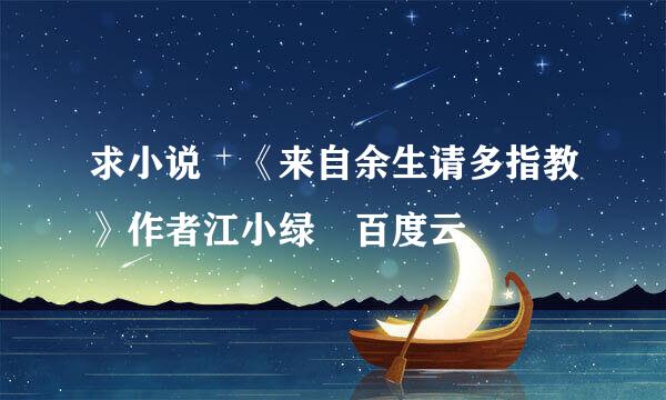 求小说 《来自余生请多指教》作者江小绿 百度云