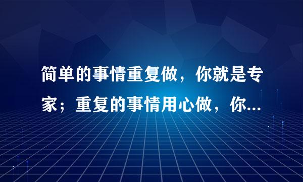 简单的事情重复做，你就是专家；重复的事情用心做，你就是赢家，好像还有几句，是怎么说的？？？