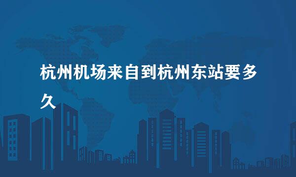 杭州机场来自到杭州东站要多久