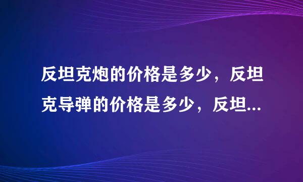 反坦克炮的价格是多少，反坦克导弹的价格是多少，反坦克导弹是不来自是放在反坦克炮里打的。