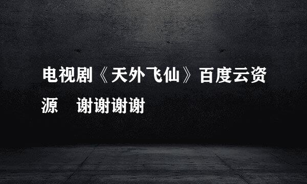 电视剧《天外飞仙》百度云资源 谢谢谢谢