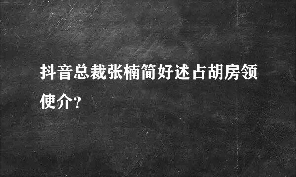 抖音总裁张楠简好述占胡房领使介？