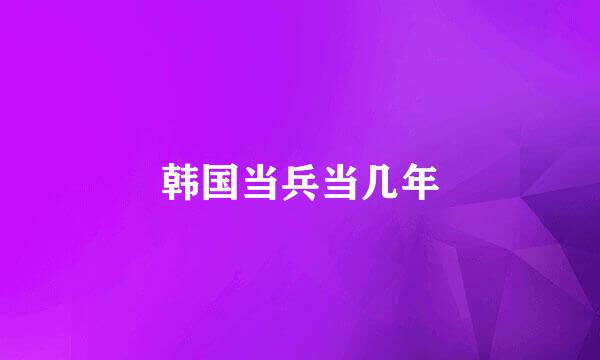 韩国当兵当几年