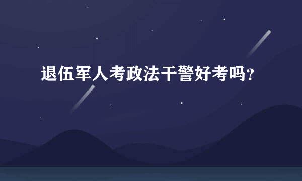 退伍军人考政法干警好考吗？