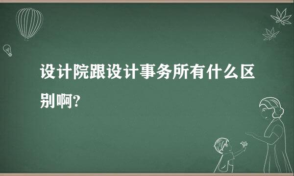 设计院跟设计事务所有什么区别啊?