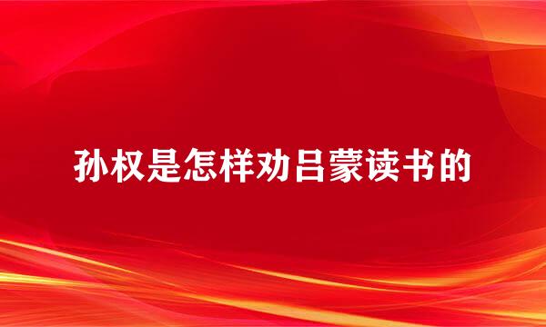 孙权是怎样劝吕蒙读书的