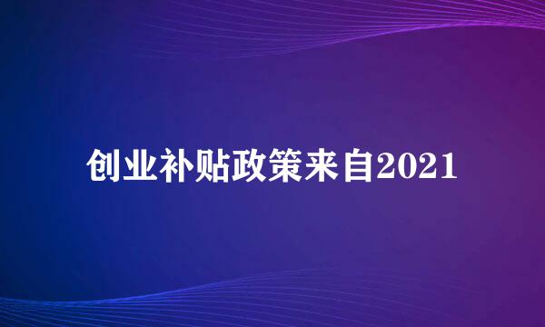 创业补贴政策来自2021