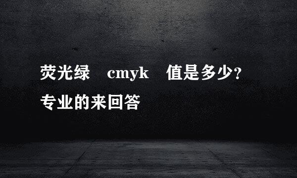 荧光绿 cmyk 值是多少？专业的来回答