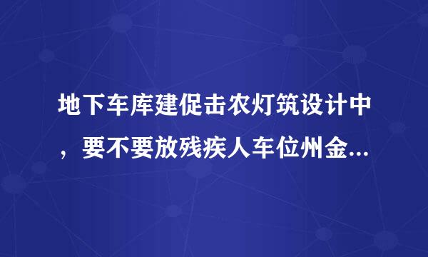 地下车库建促击农灯筑设计中，要不要放残疾人车位州金欢科信创诗夜期简？个数比例是多少？在哪本规范里来自写明了呢？