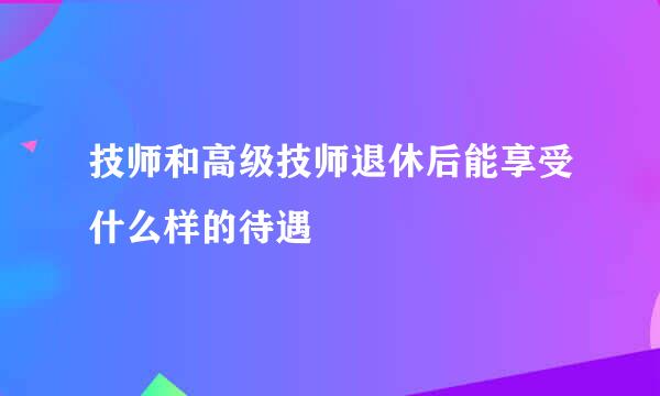 技师和高级技师退休后能享受什么样的待遇
