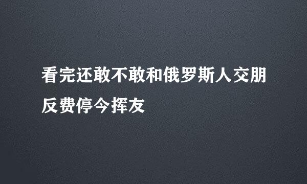 看完还敢不敢和俄罗斯人交朋反费停今挥友