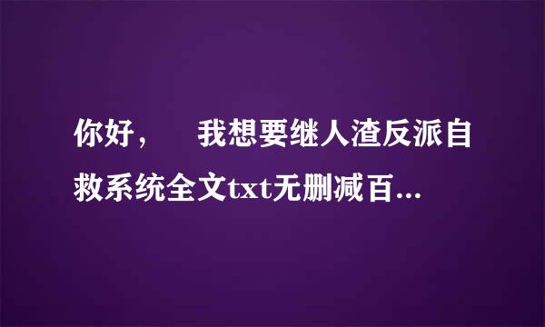 你好， 我想要继人渣反派自救系统全文txt无删减百度网盘！麻烦了？